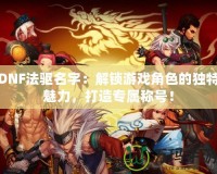 DNF法驅名字：解鎖游戲角色的獨特魅力，打造專屬稱號！