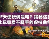 CF天使玩偶是啥？揭秘這款讓玩家愛不釋手的虛擬角色！