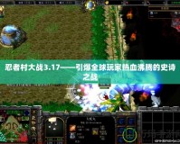 忍者村大戰3.17——引爆全球玩家熱血沸騰的史詩之戰