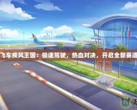 《QQ飛車疾風王國：極速駕駛，熱血對決，開啟全新賽道傳奇》