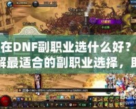 現在DNF副職業選什么好？了解最適合的副職業選擇，助你提升游戲體驗！