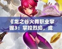《龍之谷火舞職業掌握3：掌控烈焰，成就巔峰》