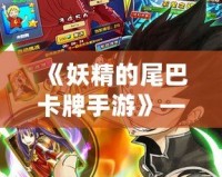 《妖精的尾巴卡牌手游》——召喚魔法與冒險，點燃熱血激情！