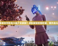 和平精英如何獲得火箭少女皮膚？輕松解鎖炫酷時裝，提升戰(zhàn)斗體驗！