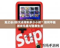 龍之谷2防沉迷限制多少小時？如何平衡游戲樂趣與健康生活