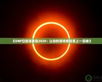 《DNF日服語音包2020：讓你的游戲體驗(yàn)更上一層樓》