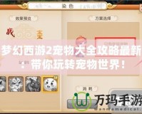 夢幻西游2寵物大全攻略最新：帶你玩轉寵物世界！