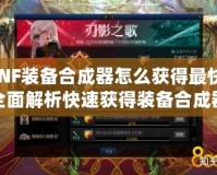 DNF裝備合成器怎么獲得最快？全面解析快速獲得裝備合成器的秘訣
