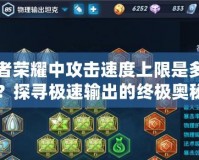 王者榮耀中攻擊速度上限是多少？探尋極速輸出的終極奧秘