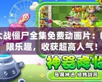 植物大戰(zhàn)僵尸全集免費動畫片：暢享無限樂趣，收獲超高人氣！