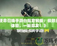 《使命召喚手游臺服官網版：極致戰斗體驗，一觸即發！》