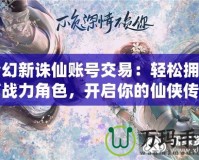夢幻新誅仙賬號交易：輕松擁有高戰力角色，開啟你的仙俠傳奇