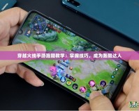 穿越火線手游跑酷教學：掌握技巧，成為跑酷達人