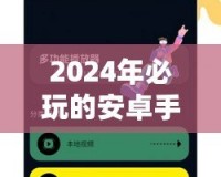 2024年必玩的安卓手機網絡游戲推薦，暢享指尖上的極致體驗！