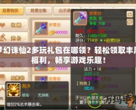 夢幻誅仙2多玩禮包在哪領？輕松領取豐厚福利，暢享游戲樂趣！