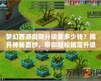 夢幻西游庭院升級要多少錢？揭開神秘面紗，帶你輕松搞定升級攻略！