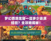 夢幻西游龍窟一層多少級滿經(jīng)驗(yàn)？全攻略揭秘！