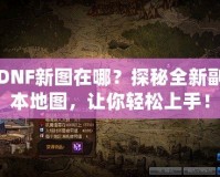 DNF新圖在哪？探秘全新副本地圖，讓你輕松上手！