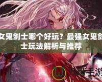 女鬼劍士哪個好玩？最強女鬼劍士玩法解析與推薦