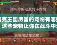 洛克王國厲害的寵物有哪些？這些寵物讓你在戰斗中無敵！