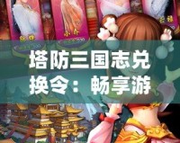 塔防三國(guó)志兌換令：暢享游戲樂(lè)趣，超值福利輕松得！