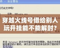 穿越火線號(hào)借給別人玩開(kāi)掛能不能解封？探究賬號(hào)安全與游戲規(guī)則