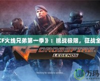 《CF火線兄弟第一季》：挑戰(zhàn)極限，征戰(zhàn)全球！