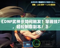 《DNF武神步如何觸發(fā)？掌握技巧，輕松制霸副本！》