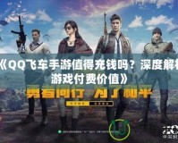 《QQ飛車手游值得充錢嗎？深度解析游戲付費(fèi)價(jià)值》