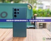 探索安卓大型網絡游戲的魅力，沉浸式體驗不容錯過！
