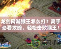 龍劍網(wǎng)游猴王怎么打？高手必看攻略，輕松擊敗猴王！