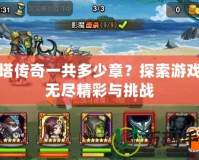 刀塔傳奇一共多少章？探索游戲的無(wú)盡精彩與挑戰(zhàn)