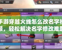 手游穿越火線怎么改名字視頻，輕松解決名字修改難題