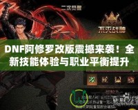 DNF阿修羅改版震撼來襲！全新技能體驗與職業平衡提升