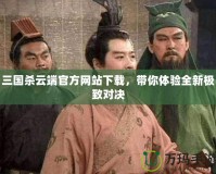 三國殺云端官方網站下載，帶你體驗全新極致對決