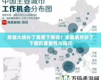 穿越火線補丁需要下載嗎？全面解析補丁下載的重要性與技巧