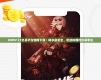 DNF5173交易平臺官網下載：暢享最安全、便捷的游戲交易平臺