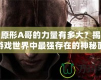虐殺原形A哥的力量有多大？揭開這個游戲世界中最強存在的神秘面紗
