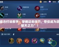 王者榮耀盤古打法教學(xué)：掌握這些技巧，帶你成為游戲中的“破天之力”！