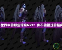 《魔獸世界中的那些傳奇NPC：你不能錯過的經典角色》