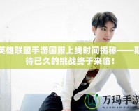 英雄聯盟手游國服上線時間揭秘——期待已久的挑戰終于來臨！