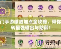 蜀門手游峨眉加點全攻略，帶你玩轉最強輸出與防御！