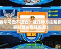 賽爾號登不進去？這幾種方法幫你輕松解決登陸難題！