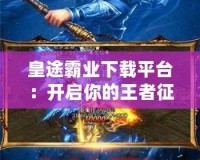 皇途霸業(yè)下載平臺(tái)：開啟你的王者征途，體驗(yàn)極致游戲樂趣