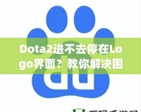 Dota2進不去停在Logo界面？教你解決困擾的全攻略！