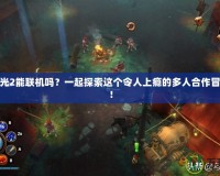 火炬之光2能聯(lián)機嗎？一起探索這個令人上癮的多人合作冒險世界！