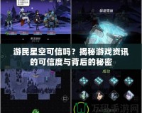 游民星空可信嗎？揭秘游戲資訊的可信度與背后的秘密