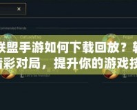 英雄聯盟手游如何下載回放？輕松回顧精彩對局，提升你的游戲技巧！