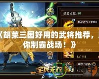 《胡萊三國好用的武將推薦，助你制霸戰場！》