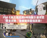 PSP《真三國無雙6特別版》最終武器全攻略，全面解鎖最強武器！